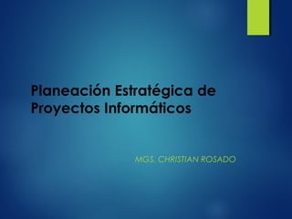 Planeación Estratégica de
Proyectos Informáticos
MGS. CHRISTIAN ROSADO
 