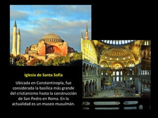 Iglesia de Santa Sofía
   Ubicada en Constantinopla, fue
 considerada la basílica más grande
del cristianismo hasta la construcción
     de San Pedro en Roma. En la
 actualidad es un museo musulmán.
 