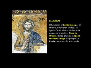 RELIGIOSAS
Difundieron el Cristianismo por el
Oriente. Estuvieron unidos a la
Iglesia Católica hasta el año 1054
en que se produjo el Cisma de
Oriente, dando origen a la Iglesia
Ortodoxa Griega, dirigida por un
Patriarca con amplia autonomía.
 