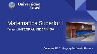 Matemática Superior I
Tema 1: INTEGRAL INDEFINIDA
Docente: PhD. Maryory Urdaneta Herrera
 