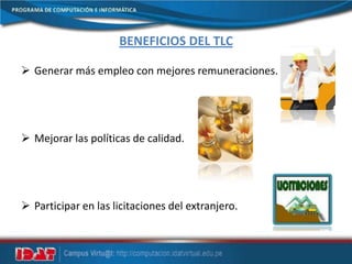 BENEFICIOS DEL TLC
 Generar más empleo con mejores remuneraciones.
 Mejorar las políticas de calidad.
 Participar en las licitaciones del extranjero.
 
