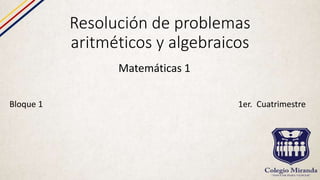 Resolución de problemas
aritméticos y algebraicos
Matemáticas 1
Bloque 1 1er. Cuatrimestre
 