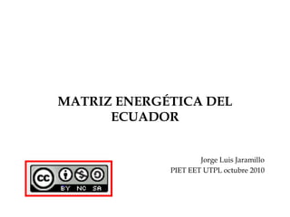 MATRIZ ENERGÉTICA DEL ECUADOR Jorge Luis Jaramillo PIET EET UTPL octubre 2010 