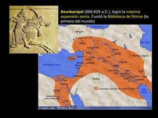 Asurbanipal (669-629 a.C.), logró la máxima
expansión asiria. Fundó la Biblioteca de Nínive (la
primera del mundo)
 
