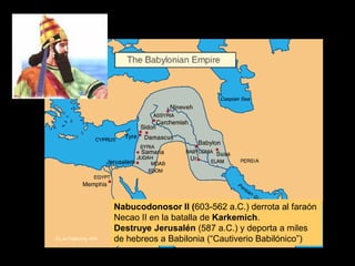 Nabucodonosor II (603-562 a.C.) derrota al faraón
Necao II en la batalla de Karkemich.
Destruye Jerusalén (587 a.C.) y deporta a miles
de hebreos a Babilonia (“Cautiverio Babilónico”)
 