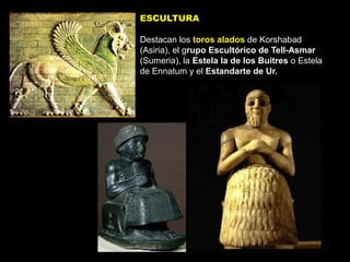 ESCULTURA

Destacan los toros alados de Korshabad
(Asiria), el grupo Escultórico de Tell-Asmar
(Sumeria), la Estela la de los Buitres o Estela
de Ennatum y el Estandarte de Ur.
 