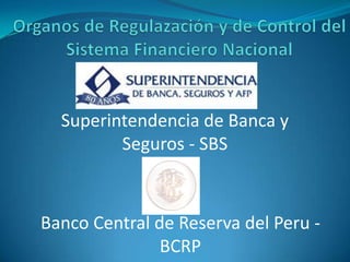 Organos de Regulazación y de Control del Sistema Financiero Nacional Superintendencia de Banca y Seguros - SBS Banco Central de Reserva del Peru - BCRP 