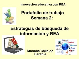 Portafolio de trabajo
Semana 2:
Estrategias de búsqueda de
información y REA
Mariana Calle de
Sarabia
Innovación educativa con REA
 