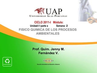 Prof. Quím. Jenny M.
Fernández V.
CICLO 2011-I Módulo:
Unidad:I I parte a Semana: 2
FISICO QUIMICA DE LOS PROCESOS
AMBIENTALES
 
