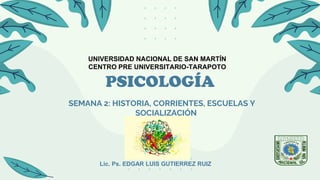 PSICOLOGÍA
SEMANA 2: HISTORIA, CORRIENTES, ESCUELAS Y
SOCIALIZACIÓN
UNIVERSIDAD NACIONAL DE SAN MARTÍN
CENTRO PRE UNIVERSITARIO-TARAPOTO
Lic. Ps. EDGAR LUIS GUTIERREZ RUIZ
 