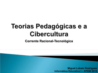 Corrente Racional-TecnológicaCorrente Racional-Tecnológica
Miguel Lobato Rodrigues
Informática Educativa I – NTEM 2015
 