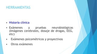 HERRAMIENTAS
 Historia clínica
 Exámenes y pruebas neurobiológicas
(Imágenes cerebrales, dosaje de drogas, EEG,
etc)
 E...
