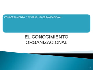 COMPORTAMIENTO Y DESARROLLO ORGANIZACIONAL
EL CONOCIMIENTO
ORGANIZACIONAL
1
 
