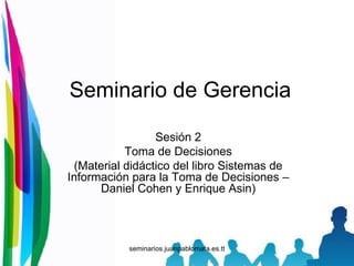 Seminario de Gerencia Sesión 2 Toma de Decisiones (Material didáctico del libro Sistemas de Información para la Toma de Decisiones – Daniel Cohen y Enrique Asin) 