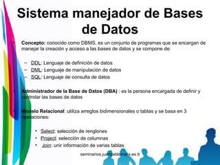 Sistema manejador de Bases de Datos <ul><li>Concepto:  conocido como DBMS, es un conjunto de programas que se encargan de ...