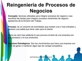 Reingeniería de Procesos de Negocios <ul><li>Concepto : técnicas utilizadas para integrar procesos de negocio o sea reunif...