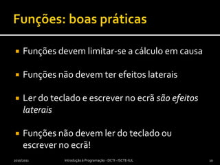 Funções: boas práticasFunções devem limitar-se a cálculo em causaFunções não devem ter efeitos lateraisLer do teclado e escrever no ecrã são efeitos lateraisFunções não devem ler do teclado ou escrever no ecrã!2010/2011Introdução à Programação - DCTI - ISCTE-IUL10