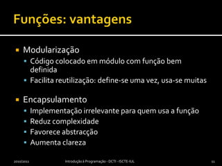 Funções: vantagens2010/2011Introdução à Programação - DCTI - ISCTE-IUL11ModularizaçãoCódigo colocado em módulo com função bem definidaFacilita reutilização: define-se uma vez, usa-se muitasEncapsulamentoImplementação irrelevante para quem usa a funçãoReduz complexidadeFavorece abstracçãoAumenta clareza