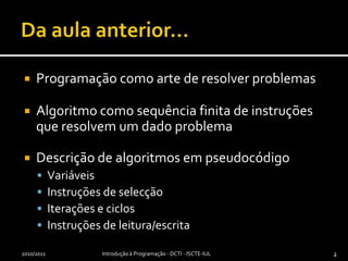 Da aula anterior…Programação como arte de resolver problemasAlgoritmo como sequência finita de instruções que resolvem um dado problemaDescrição de algoritmos em pseudocódigo VariáveisInstruções de selecçãoIterações e ciclosInstruções de leitura/escrita2010/2011Introdução à Programação - DCTI - ISCTE-IUL22