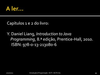 2010/201122A ler...Capítulos 1 e 2 do livro:Y. Daniel Liang, Introduction to Java Programming, 8.ª edição, Prentice-Hall, 2010. ISBN: 978-0-13-213080-6Introdução à Programação - DCTI - ISCTE-IUL22