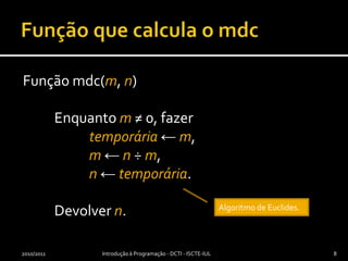 Função que calcula o mdcFunção mdc(m, n)	Enquanto m≠ 0, fazertemporária← m,m← n ÷ m, n← temporária.	Devolver n.2010/2011Introdução à Programação - DCTI - ISCTE-IUL8Algoritmo de Euclides.