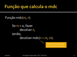 Função que calcula o mdcFunção mdc(m, n)	Se m= 0, fazer		devolver n,	senão,		devolver mdc(n ÷ m, m).2010/2011Introdução à Programação - DCTI - ISCTE-IUL9Algoritmo de Euclides na sua forma recursiva.