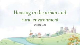 Housing in the urban and
rural environment
WEEK #2 and 3
 