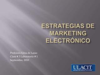 Estrategias de Marketing Electrónico Profesora Edna de Lasso Clase # 3 Laboratorio # 1 Septiembre, 2010 