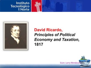 David Ricardo. “Ventajas Comparativas”El comercio exterior sería posible aún cuando tuviera una desventaja absoluta en la producción de todos los bienes respecto de otro país, ya que a este último le resultaría beneficioso especializarse soloen la producción de aquellos en los que contase además con ventajas comparativas o relativasy adquirir al primero aquellos en los que tuviese una desventaja comparativa.Econ. Larry Mendoza C.