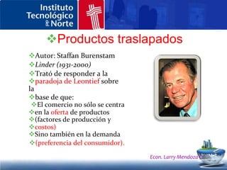 Productos traslapados Nivel de ingresos Mientras más alto es el ingreso per cápita, más sofisticado es el gusto del residente de ese país. Eje. EE.UU y Canadá Econ. Larry Mendoza C.