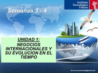 Econ.larrymendoza@gmail.com Semanas 3 - 4 UNIDAD 1: NEGOCIOS INTERNACIONALES Y SU EVOLUCION EN EL TIEMPO 