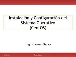 Instalación y Configuración del
              Sistema Operativo
                   (CentOS)


               Ing. Kramer Garay


26/09/12            Presentation   1
 