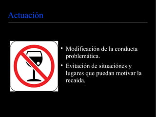 Actuación
Modificación de la conducta
problemática.
Evitación de situaciónes y
lugares que puedan motivar la
recaida.