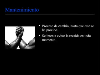 Mantenimiento
Proceso de cambio, hasta que este se
ha procido.
Se intenta evitar la recaida en todo
momento.