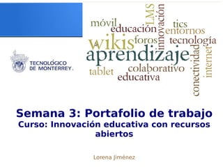 Semana 3: Portafolio de trabajo
Curso: Innovación educativa con recursos
abiertos
Lorena Jiménez
 
