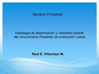 Estrategia de diseminación y visibilidad abierta
del conocimiento Portafolio de evaluación Leticia
Semana 3 Portafolio
Raul E. Villamizar M.
 