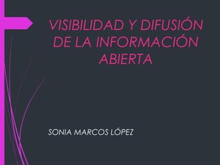 VISIBILIDAD Y DIFUSIÓN
DE LA INFORMACIÓN
ABIERTA
SONIA MARCOS LÓPEZ
 