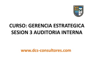 CURSO: GERENCIA ESTRATEGICA
SESION 3 AUDITORIA INTERNA
www.dcs-consultores.com
 
