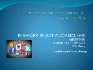 INNOVACIÓN EDUCATIVA CON RECURSOS 
ABIERTOS 
PORTAFOLIO DE TRABAJO 
SEMANA 3 
Yunuhén Anayd Estrada Barriga 
 