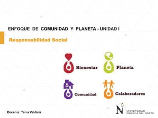 Docente: Tania Valdivia
ENFOQUE DE COMUNIDAD Y PLANETA - UNIDAD I
Responsabilidad Social
 