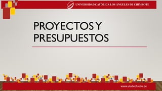 PROYECTOSY
PRESUPUESTOS
UNIVERSIDAD CATÓLICA LOS ÁNGELES DE CHIMBOTE
www.uladech.edu.pe
 