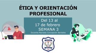 ÉTICA Y ORIENTACIÓN
PROFESIONAL
Del 13 al
17 de febrero
SEMANA 3
Docente: Marisela Concepción Bardales
 