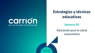 Estrategias y técnicas
educativas
Educación para la salud
comunitaria
Semana 03
 