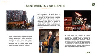 Entrepreneur Slides
4
Harley Davidson ofrece eventos exclusivos
(fiestas, exhibiciones, clubs, reuniones),
productos y estilo único, una imagen
específica y descuentos como parte de
reconocer que sus clientes pagan altos
precios por adquirir uno de sus productos.
SENTIMIENTO / AMBIENTE
Basic Subtitle
Los Seguidores de Esta Marca se
sienten Atraídos por las diversas actividades
y servicios de se les ofrecen. Desde el
Harley-Davidson Café ubicado en Nueva
York, Perfumes , gorras, encendedores,
vestimentas entre otros. El llamado “El
espíritu ‘Harley”. todos los artículos que
cuentan con el escudo Harley conectan,
transmiten y estimulan el espíritu de y hacia
la empresa.
De igual forma, los usuarios de sientes
Complacidos y de alguna forma realizados al
participar y/o proponer ideas al equipos de
especialistas dispuestos para la creación y diseño
de modelos específicos que requiera cualquiera de
sus clientes. Esto con la idea de darle importancia
a la opinión de los mismos además de valorar los
comentarios / aportes que los usuarios puedan
hacer para mejorar el servicio de la marca.
 