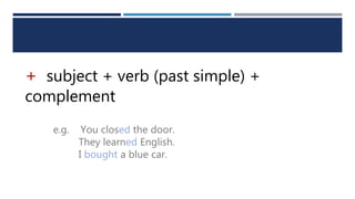 + subject + verb (past simple) +
complement
e.g. You closed the door.
They learned English.
I bought a blue car.
 