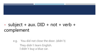 - subject + aux. DID + not + verb +
complement
e.g. You did not close the door. (didn´t)
They didn´t learn English.
I didn´t buy a blue car.
 