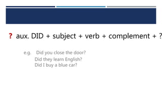 ? aux. DID + subject + verb + complement + ?
e.g. Did you close the door?
Did they learn English?
Did I buy a blue car?
 
