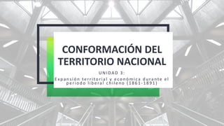 CONFORMACIÓN DEL
TERRITORIO NACIONAL
UNIDA D 3 :
E xp an sión territorial y econ ómica d u rante el
p eriod o lib eral c h ilen o ( 1 8 6 1 -1 89 1)
 