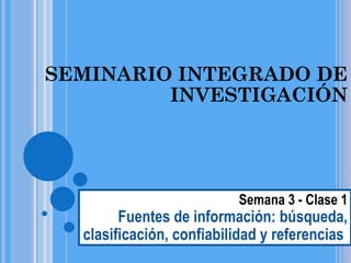 SEMINARIO INTEGRADO DE INVESTIGACIÓN Semana 3 - Clase 1 Fuentes de información: búsqueda, clasificación, confiabilidad y referencias  