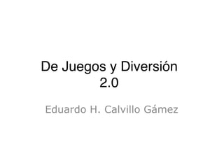 De Juegos y Diversión
        2.0
Eduardo H. Calvillo Gámez
 